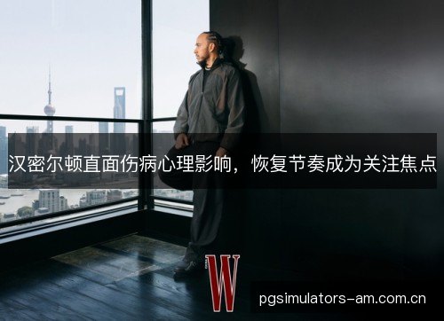 汉密尔顿直面伤病心理影响，恢复节奏成为关注焦点