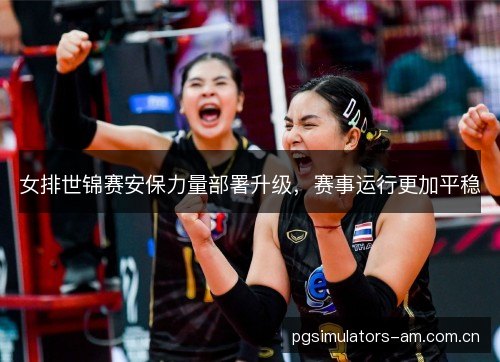 女排世锦赛安保力量部署升级,赛事运行更加平稳 女排世锦赛安保力量部署升级,赛事运行更加平稳