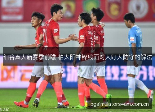 细谷真大新赛季前瞻 柏太阳神锋线面对人盯人防守的解法 细谷真大新赛季前瞻 柏太阳神锋线面对人盯人防守的解法